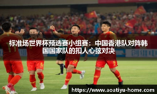 标准场世界杯预选赛小组赛：中国香港队对阵韩国国家队的扣人心弦对决